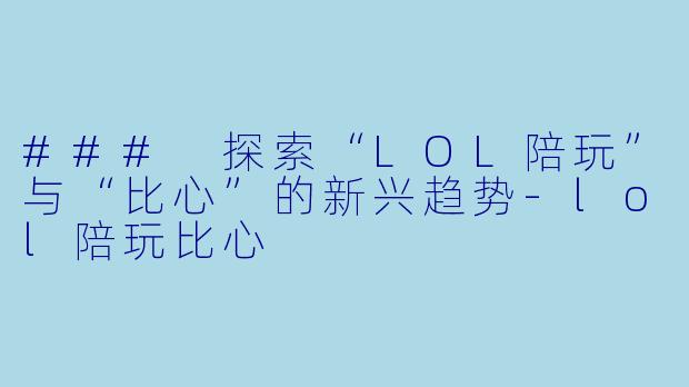 ### 探索“LOL陪玩”与“比心”的新兴趋势-lol陪玩比心