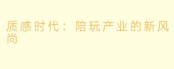质感时代：陪玩产业的新风尚