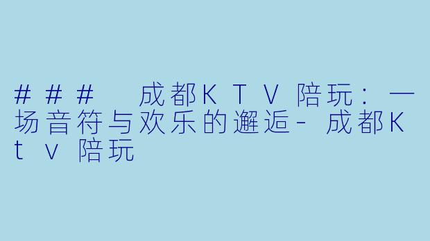 ### 成都KTV陪玩:一场音符与欢乐的邂逅