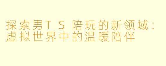 探索男TS陪玩的新领域：虚拟世界中的温暖陪伴