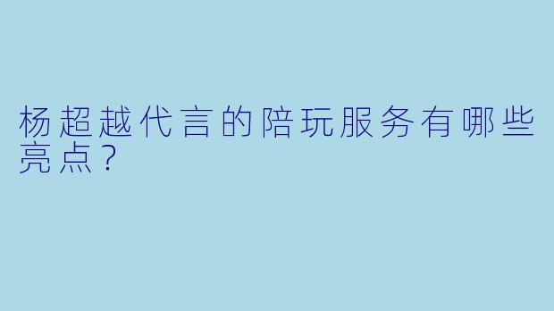 杨超越代言的陪玩服务有哪些亮点？