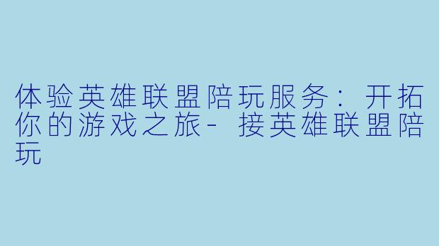 体验英雄联盟陪玩服务：开拓你的游戏之旅-接英雄联盟陪玩