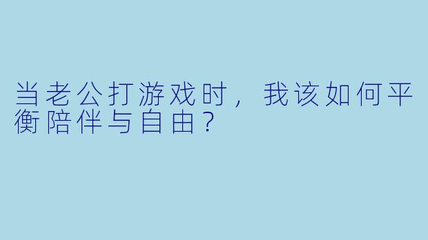 当老公打游戏时，我该如何平衡陪伴与自由？