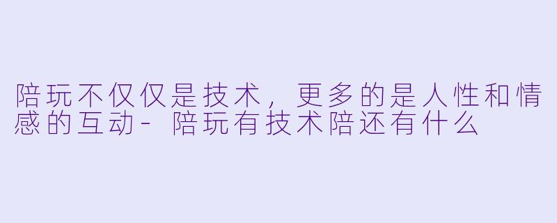 陪玩不仅仅是技术，更多的是人性和情感的互动-陪玩有技术陪还有什么