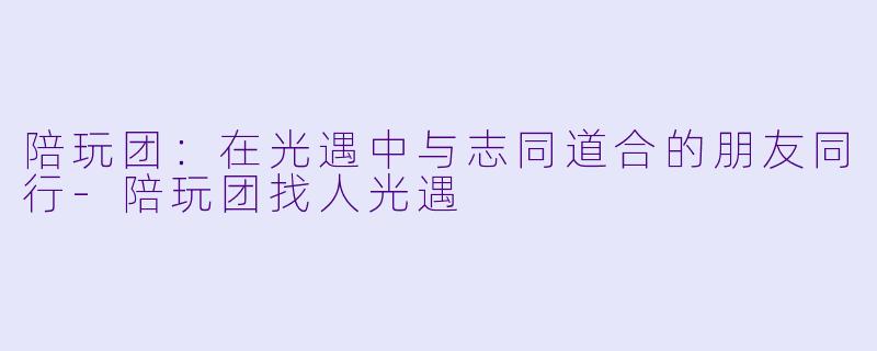 陪玩团:在光遇中与志同道合的朋友同行