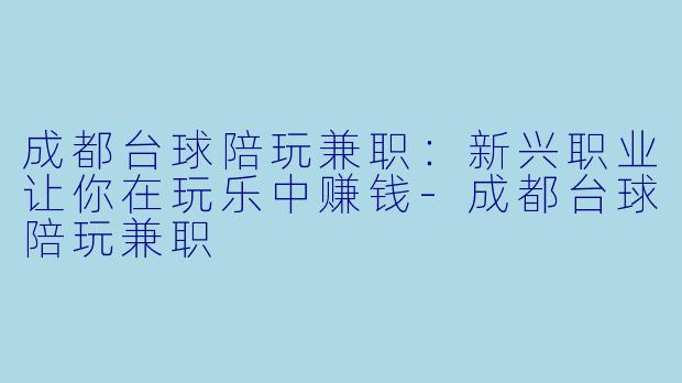 成都台球陪玩兼职：新兴职业让你在玩乐中赚钱-成都台球陪玩兼职