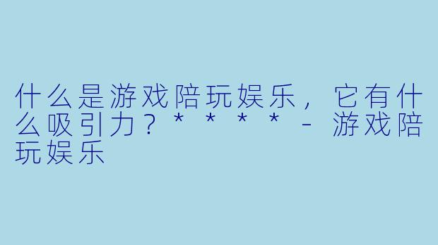 什么是游戏陪玩娱乐，它有什么吸引力？****