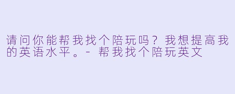 请问你能帮我找个陪玩吗？我想提高我的英语水平。-帮我找个陪玩英文