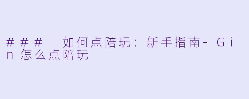 ### 如何点陪玩：新手指南-Gin怎么点陪玩