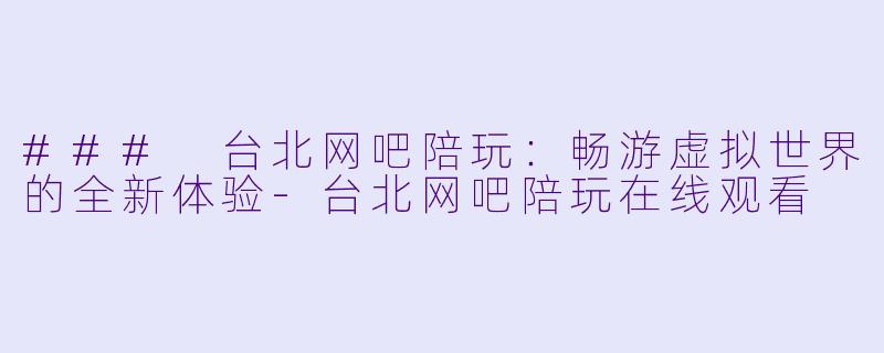 ### 台北网吧陪玩：畅游虚拟世界的全新体验-台北网吧陪玩在线观看