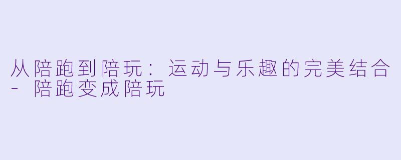 从陪跑到陪玩：运动与乐趣的完美结合-陪跑变成陪玩