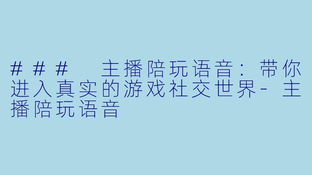 ### 主播陪玩语音：带你进入真实的游戏社交世界-主播陪玩语音