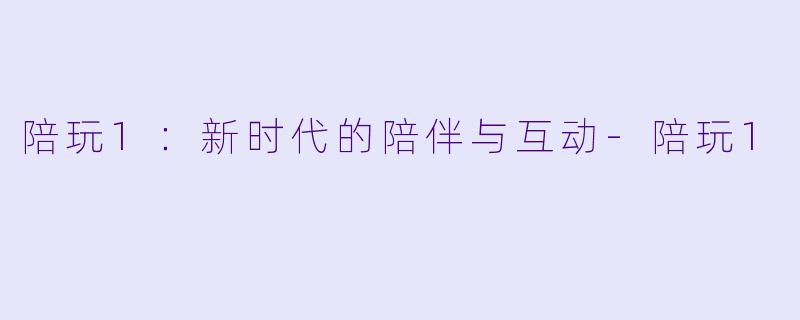 陪玩1：新时代的陪伴与互动-陪玩1