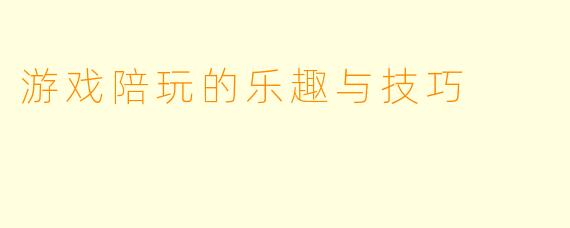 游戏陪玩的乐趣与技巧