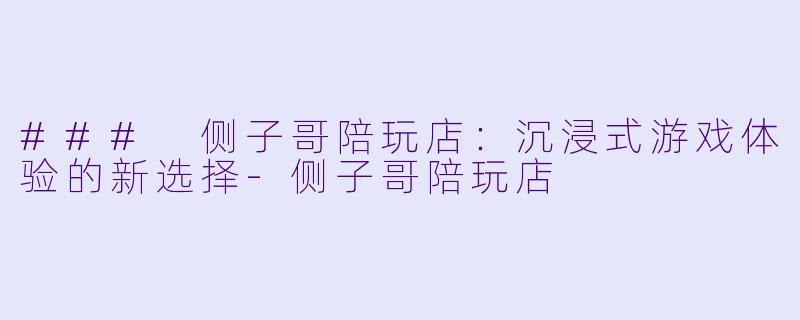### 侧子哥陪玩店：沉浸式游戏体验的新选择-侧子哥陪玩店