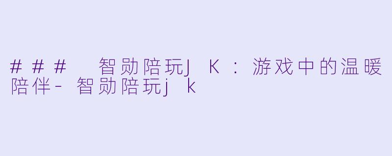 ### 智勋陪玩JK：游戏中的温暖陪伴-智勋陪玩jk