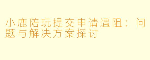 小鹿陪玩提交申请遇阻:问题与解决方案探讨
