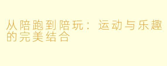 从陪跑到陪玩：运动与乐趣的完美结合