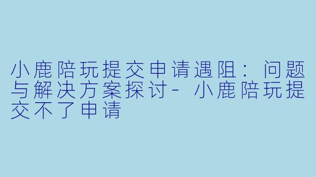 小鹿陪玩提交申请遇阻：问题与解决方案探讨-小鹿陪玩提交不了申请