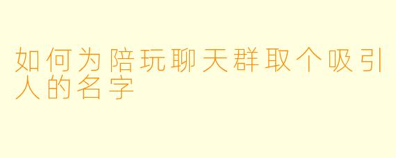 如何为陪玩聊天群取个吸引人的名字