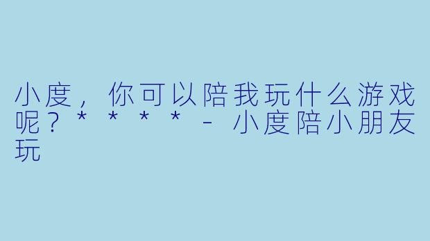 小度，你可以陪我玩什么游戏呢？****-小度陪小朋友玩