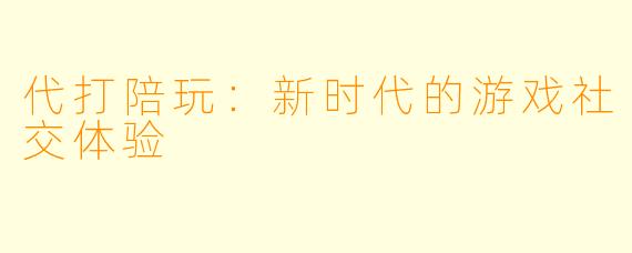 代打陪玩：新时代的游戏社交体验