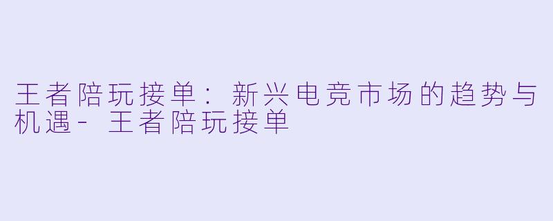 王者陪玩接单：新兴电竞市场的趋势与机遇-王者陪玩接单
