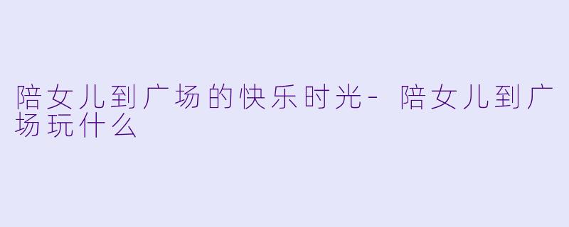 陪女儿到广场的快乐时光-陪女儿到广场玩什么
