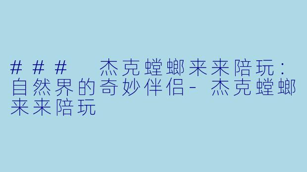 ### 杰克螳螂来来陪玩：自然界的奇妙伴侣-杰克螳螂来来陪玩