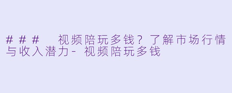 ### 视频陪玩多钱?了解市场行情与收入潜力