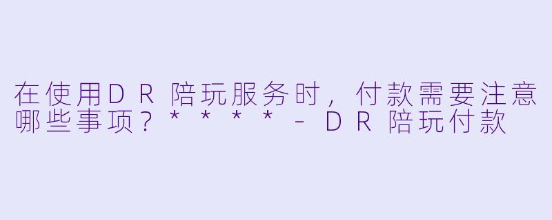 在使用DR陪玩服务时,付款需要注意哪些事项?****