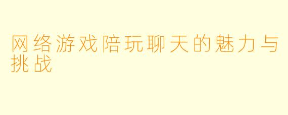 网络游戏陪玩聊天的魅力与挑战