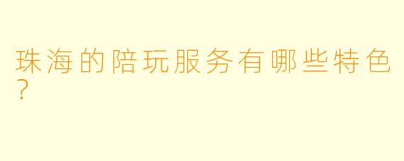 珠海的陪玩服务有哪些特色?