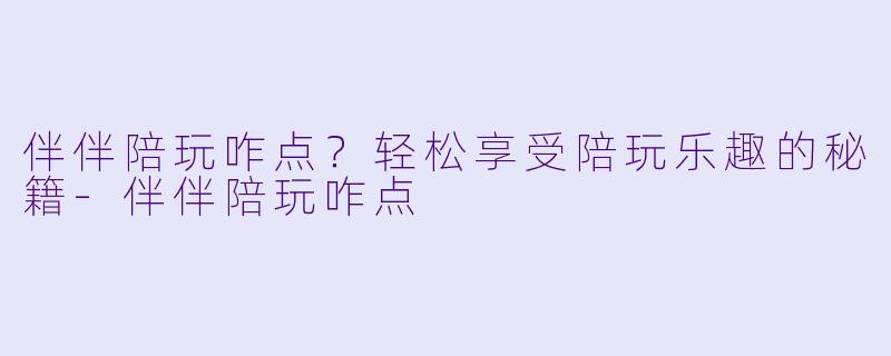 伴伴陪玩咋点？轻松享受陪玩乐趣的秘籍-伴伴陪玩咋点