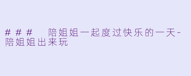 ### 陪姐姐一起度过快乐的一天-陪姐姐出来玩