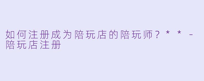 如何注册成为陪玩店的陪玩师？**-陪玩店注册