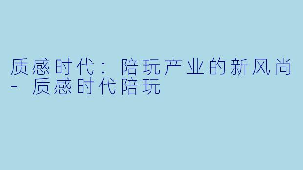 质感时代：陪玩产业的新风尚-质感时代陪玩