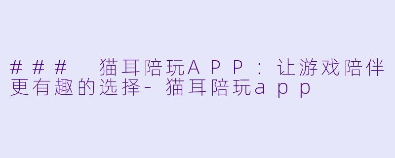 ### 猫耳陪玩APP：让游戏陪伴更有趣的选择-猫耳陪玩app