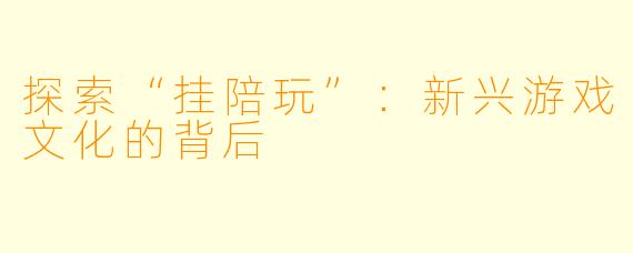 探索“挂陪玩”：新兴游戏文化的背后