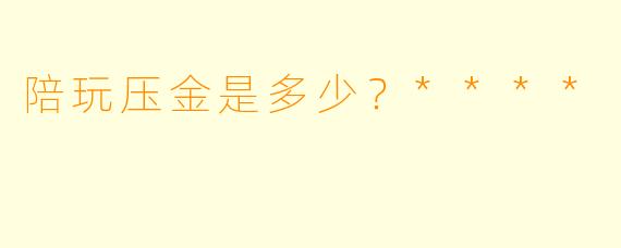 陪玩压金是多少？****