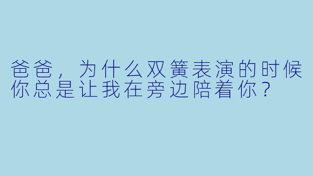 爸爸，为什么双簧表演的时候你总是让我在旁边陪着你？  