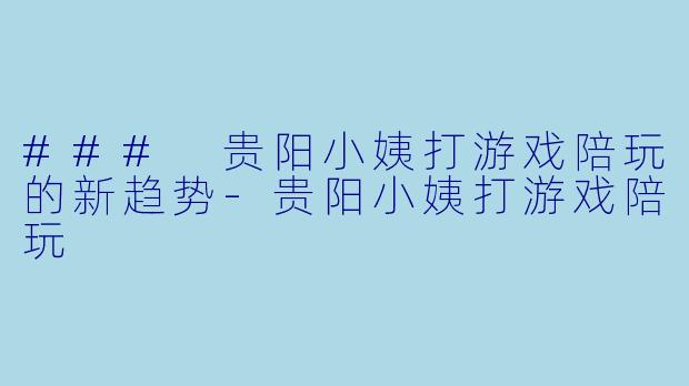 ### 贵阳小姨打游戏陪玩的新趋势-贵阳小姨打游戏陪玩