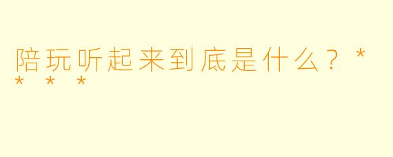 陪玩听起来到底是什么？****