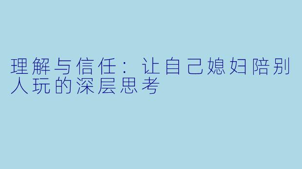 理解与信任：让自己媳妇陪别人玩的深层思考