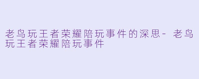 老鸟玩王者荣耀陪玩事件的深思-老鸟玩王者荣耀陪玩事件