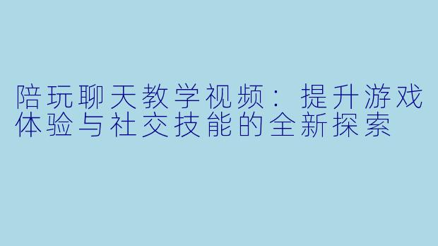 陪玩聊天教学视频:提升游戏体验与社交技能的全新探索