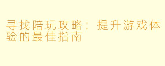 寻找陪玩攻略：提升游戏体验的最佳指南