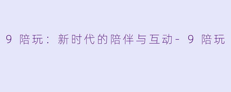 9陪玩：新时代的陪伴与互动-9陪玩