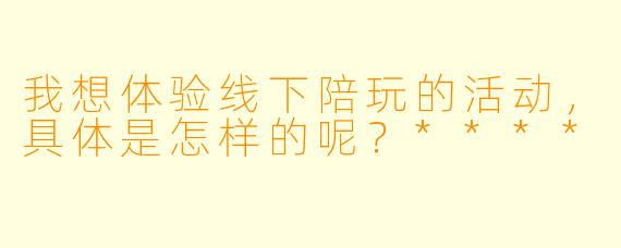 我想体验线下陪玩的活动,具体是怎样的呢?****