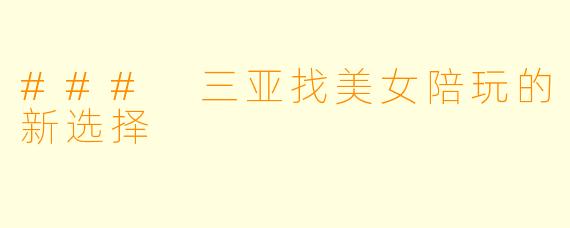 ### 三亚找美女陪玩的新选择